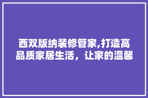 西双版纳装修管家,打造高品质家居生活,让家的温馨与自然共存 MI家公司推荐 西双版纳装修管家,打造高品质家居生活,让家的温馨与自然共存 西双版纳装修管家,打造高品质家居生活,让家的温馨与自然共存 MI家公司推荐
