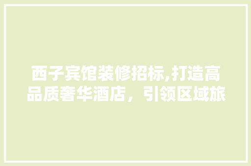 西子宾馆装修招标,打造高品质奢华酒店，引领区域旅游新风尚 西子宾馆装修招标,打造高品质奢华酒店，引领区域旅游新风尚 MI家公司推荐