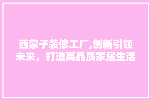 西蒙子装修工厂,创新引领未来，打造高品质家居生活 西蒙子装修工厂,创新引领未来，打造高品质家居生活 MI家设计指南