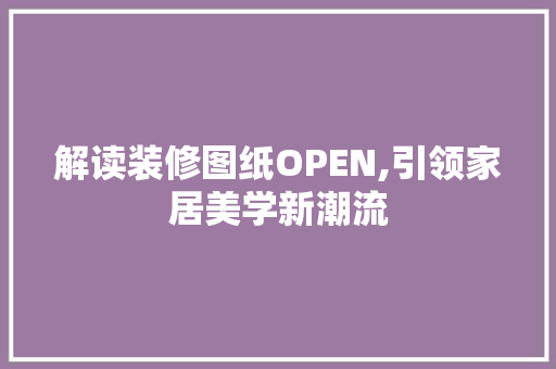 解读装修图纸OPEN,引领家居美学新潮流 解读装修图纸OPEN,引领家居美学新潮流 MI家装修经验
