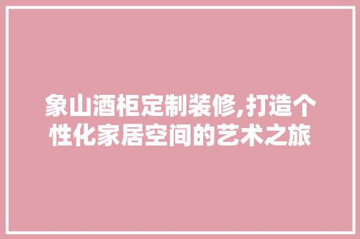 象山酒柜定制装修,打造个性化家居空间的艺术之旅 象山酒柜定制装修,打造个性化家居空间的艺术之旅 MI家设计指南