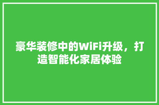豪华装修中的WiFi升级，打造智能化家居体验 豪华装修中的WiFi升级，打造智能化家居体验 MI家公司推荐