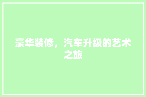 豪华装修，汽车升级的艺术之旅 豪华装修，汽车升级的艺术之旅 MI家设计百科
