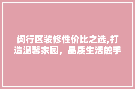 闵行区装修性价比之选,打造温馨家园,品质生活触手可及 MI家装修经验 闵行区装修性价比之选,打造温馨家园,品质生活触手可及 闵行区装修性价比之选,打造温馨家园,品质生活触手可及 MI家装修经验