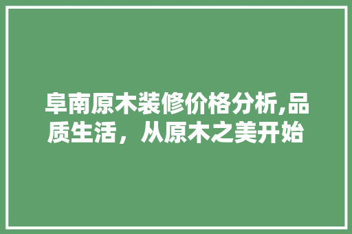 阜南原木装修价格分析,品质生活，从原木之美开始 阜南原木装修价格分析,品质生活，从原木之美开始 MI家设计百科