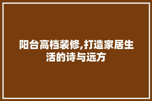 阳台高档装修,打造家居生活的诗与远方 阳台高档装修,打造家居生活的诗与远方 MI家装修攻略