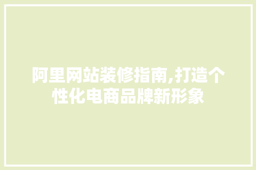 阿里网站装修指南,打造个性化电商品牌新形象 阿里网站装修指南,打造个性化电商品牌新形象 MI家装修经验