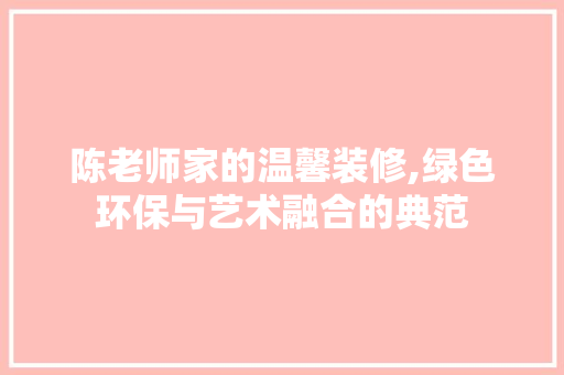 陈老师家的温馨装修,绿色环保与艺术融合的典范 陈老师家的温馨装修,绿色环保与艺术融合的典范 MI家设计百科