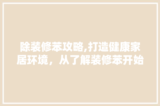 除装修苯攻略,打造健康家居环境，从了解装修苯开始 除装修苯攻略,打造健康家居环境，从了解装修苯开始 MI家公司推荐