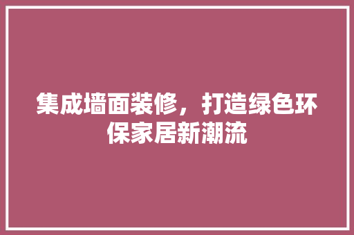 集成墙面装修，打造绿色环保家居新潮流 集成墙面装修，打造绿色环保家居新潮流 MI家装修攻略