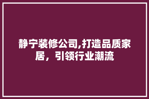 静宁装修公司,打造品质家居，引领行业潮流 静宁装修公司,打造品质家居，引领行业潮流 MI家设计百科