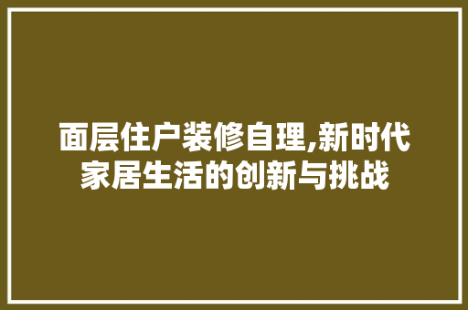 面层住户装修自理,新时代家居生活的创新与挑战 面层住户装修自理,新时代家居生活的创新与挑战 MI家设计百科