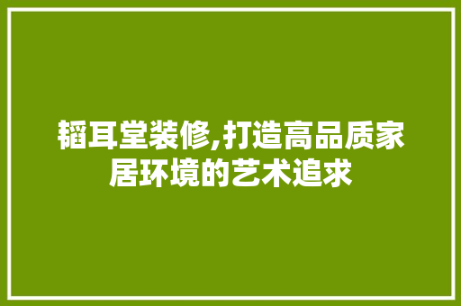 韬耳堂装修,打造高品质家居环境的艺术追求 韬耳堂装修,打造高品质家居环境的艺术追求 MI家设计指南