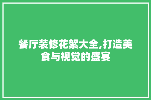 餐厅装修花絮大全,打造美食与视觉的盛宴 餐厅装修花絮大全,打造美食与视觉的盛宴 MI家设计指南