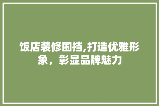 饭店装修围挡,打造优雅形象，彰显品牌魅力 饭店装修围挡,打造优雅形象，彰显品牌魅力 MI家公司推荐
