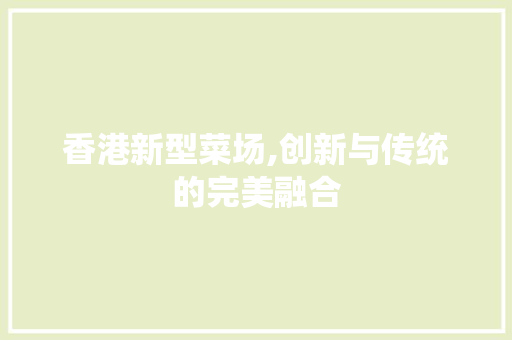 香港新型菜场,创新与传统的完美融合 香港新型菜场,创新与传统的完美融合 MI家设计指南