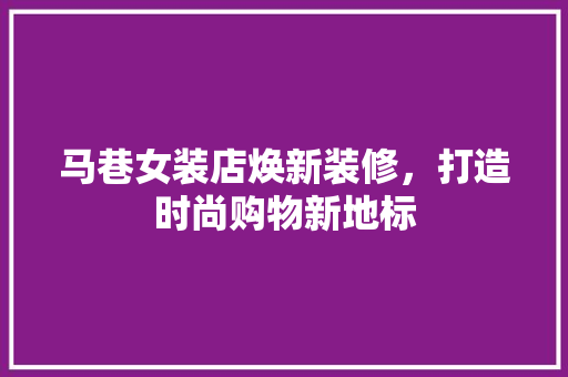 马巷女装店焕新装修，打造时尚购物新地标 马巷女装店焕新装修，打造时尚购物新地标 MI家设计百科