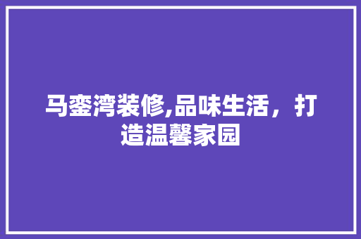马銮湾装修,品味生活，打造温馨家园 马銮湾装修,品味生活，打造温馨家园 MI家装修经验