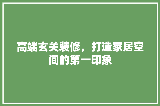 高端玄关装修，打造家居空间的第一印象 高端玄关装修，打造家居空间的第一印象 MI家装修攻略