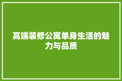 高端装修公寓单身生活的魅力与品质 高端装修公寓单身生活的魅力与品质 MI家公司推荐
