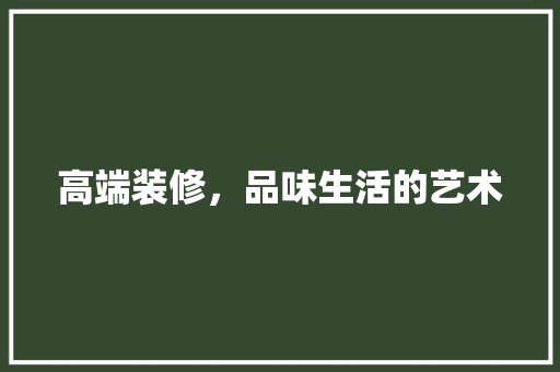 高端装修，品味生活的艺术 高端装修，品味生活的艺术 MI家装修攻略