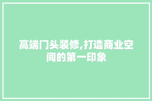 高端门头装修,打造商业空间的第一印象 高端门头装修,打造商业空间的第一印象 MI家装修攻略