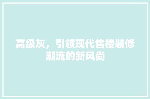 高级灰，引领现代售楼装修潮流的新风尚 高级灰，引领现代售楼装修潮流的新风尚 MI家设计指南