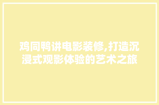 鸡同鸭讲电影装修,打造沉浸式观影体验的艺术之旅 鸡同鸭讲电影装修,打造沉浸式观影体验的艺术之旅 MI家装修经验