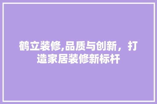 鹤立装修,品质与创新，打造家居装修新标杆 鹤立装修,品质与创新，打造家居装修新标杆 MI家设计指南