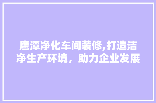 鹰潭净化车间装修,打造洁净生产环境，助力企业发展 鹰潭净化车间装修,打造洁净生产环境，助力企业发展 MI家公司推荐