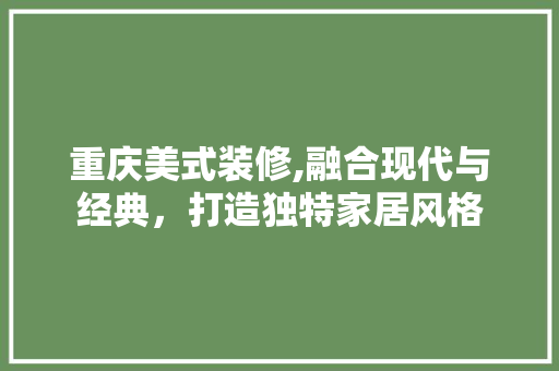 重庆美式装修,融合现代与经典，打造独特家居风格 重庆美式装修,融合现代与经典，打造独特家居风格 MI家装修经验