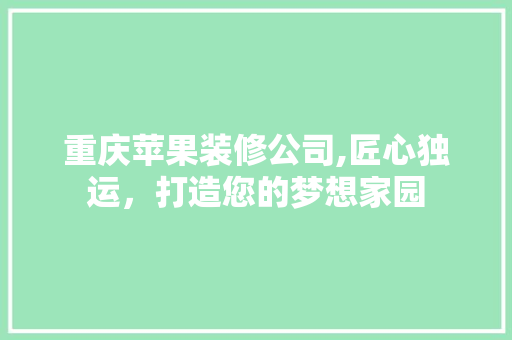 重庆苹果装修公司,匠心独运，打造您的梦想家园 重庆苹果装修公司,匠心独运，打造您的梦想家园 MI家装修攻略