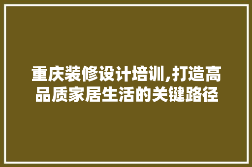 重庆装修设计培训,打造高品质家居生活的关键路径 MI家设计百科 重庆装修设计培训,打造高品质家居生活的关键路径 重庆装修设计培训,打造高品质家居生活的关键路径 MI家设计百科
