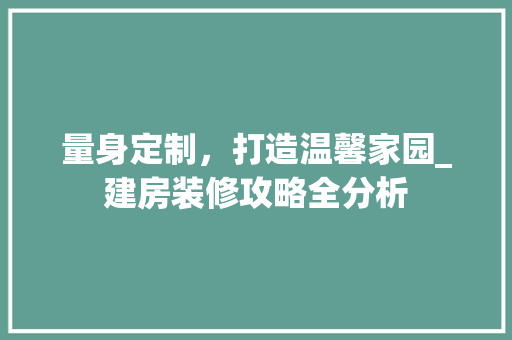量身定制，打造温馨家园_建房装修攻略全分析 量身定制，打造温馨家园_建房装修攻略全分析 MI家设计百科