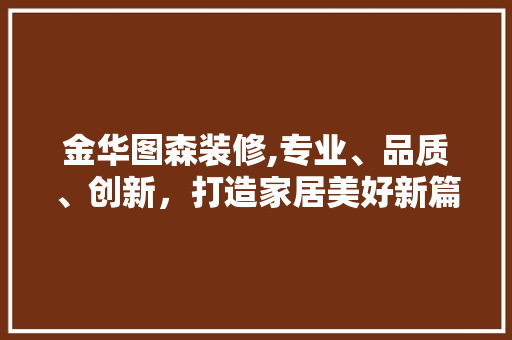 金华图森装修,专业、品质、创新,打造家居美好新篇章 MI家装修攻略 金华图森装修,专业、品质、创新,打造家居美好新篇章 金华图森装修,专业、品质、创新,打造家居美好新篇章 MI家装修攻略