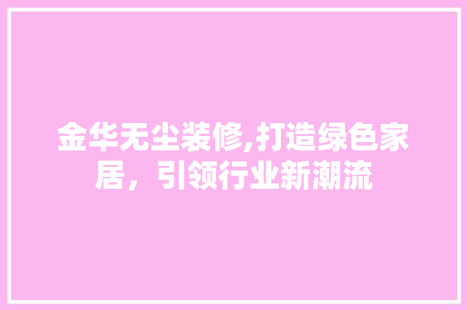 金华无尘装修,打造绿色家居，引领行业新潮流 金华无尘装修,打造绿色家居，引领行业新潮流 MI家装修攻略