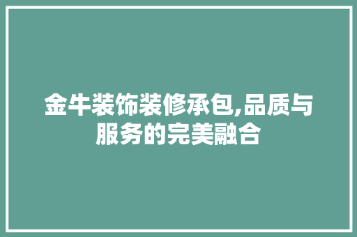 金牛装饰装修承包,品质与服务的完美融合 金牛装饰装修承包,品质与服务的完美融合 MI家设计百科