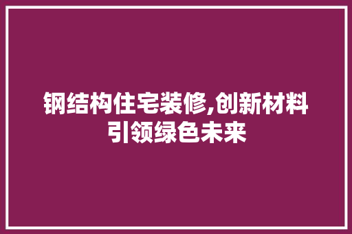 钢结构住宅装修,创新材料引领绿色未来 钢结构住宅装修,创新材料引领绿色未来 MI家设计百科
