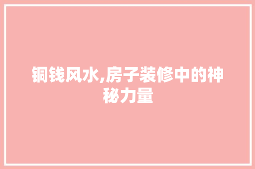 铜钱风水,房子装修中的神秘力量 铜钱风水,房子装修中的神秘力量 MI家公司推荐