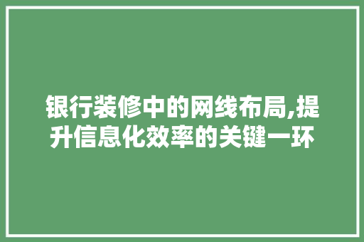 银行装修中的网线布局,提升信息化效率的关键一环 银行装修中的网线布局,提升信息化效率的关键一环 MI家装修经验