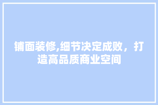 铺面装修,细节决定成败，打造高品质商业空间 铺面装修,细节决定成败，打造高品质商业空间 MI家设计百科