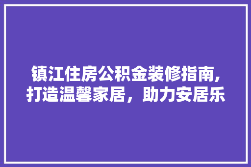 镇江住房公积金装修指南,打造温馨家居，助力安居乐业 镇江住房公积金装修指南,打造温馨家居，助力安居乐业 MI家装修攻略
