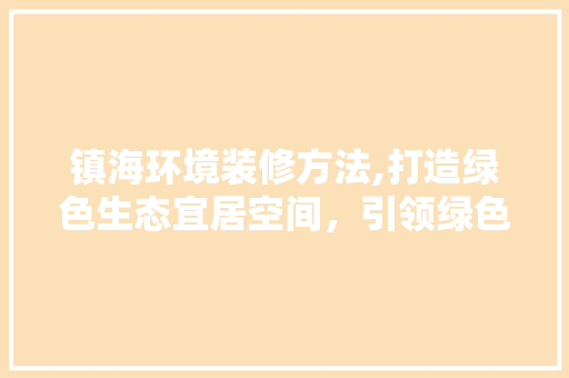 镇海环境装修方法,打造绿色生态宜居空间，引领绿色生活新潮流(镇海区装饰)
