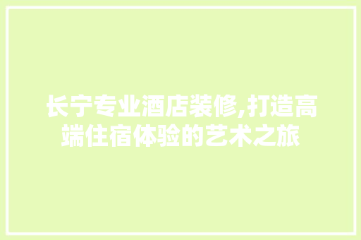 长宁专业酒店装修,打造高端住宿体验的艺术之旅 长宁专业酒店装修,打造高端住宿体验的艺术之旅 MI家装修经验