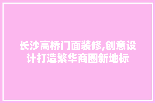 长沙高桥门面装修,创意设计打造繁华商圈新地标 长沙高桥门面装修,创意设计打造繁华商圈新地标 MI家公司推荐