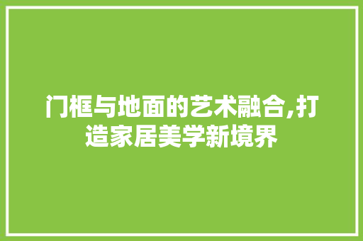 门框与地面的艺术融合,打造家居美学新境界 门框与地面的艺术融合,打造家居美学新境界 MI家设计指南