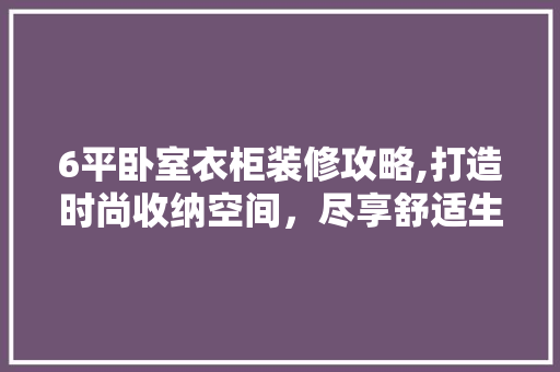 6平卧室衣柜装修攻略,打造时尚收纳空间，尽享舒适生活 6平卧室衣柜装修攻略,打造时尚收纳空间，尽享舒适生活 MI家设计指南