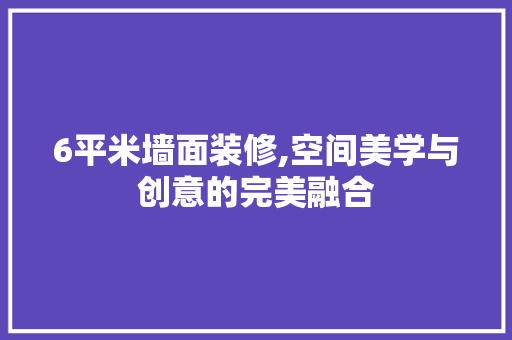 6平米墙面装修,空间美学与创意的完美融合 MI家装修攻略 6平米墙面装修,空间美学与创意的完美融合 6平米墙面装修,空间美学与创意的完美融合 MI家装修攻略