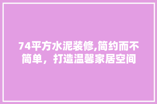 74平方水泥装修,简约而不简单，打造温馨家居空间 74平方水泥装修,简约而不简单，打造温馨家居空间 MI家装修经验