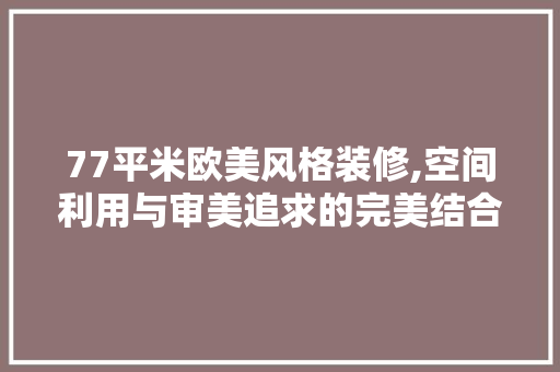 77平米欧美风格装修,空间利用与审美追求的完美结合 77平米欧美风格装修,空间利用与审美追求的完美结合 MI家公司推荐